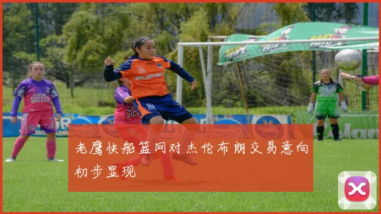 老鹰快船篮网对杰伦布朗交易意向初步显现