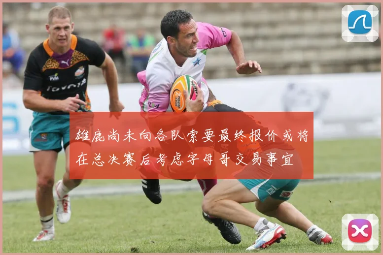 雄鹿尚未向各队索要最终报价或将在总决赛后考虑字母哥交易事宜