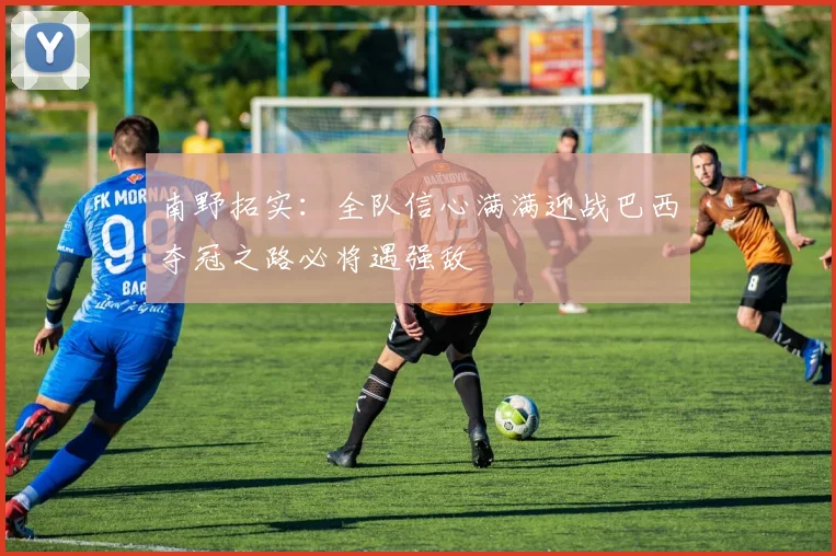 南野拓实：全队信心满满迎战巴西夺冠之路必将遇强敌