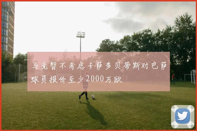 马竞暂不考虑卡萨多贝蒂斯对巴萨球员报价至少2000万欧