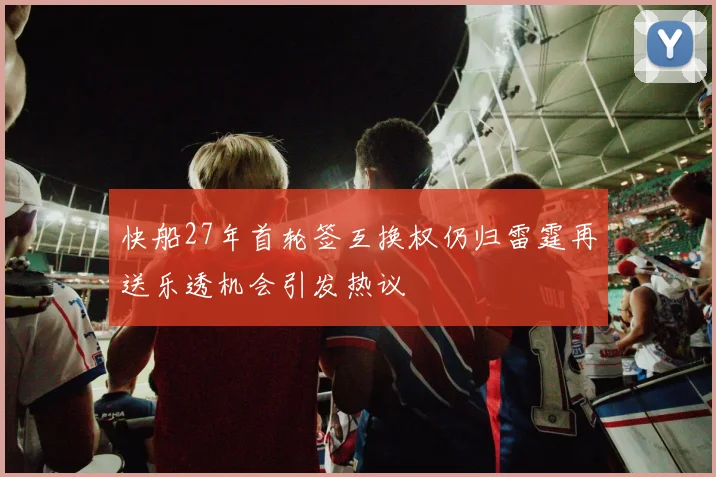 快船27年首轮签互换权仍归雷霆再送乐透机会引发热议