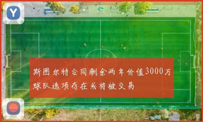 斯图尔特合同剩余两年价值3000万球队选项存在或将被交易
