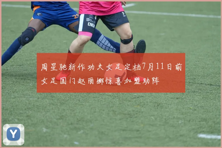 周星驰新作功夫女足定档7月11日前女足国门赵丽娜惊喜加盟助阵