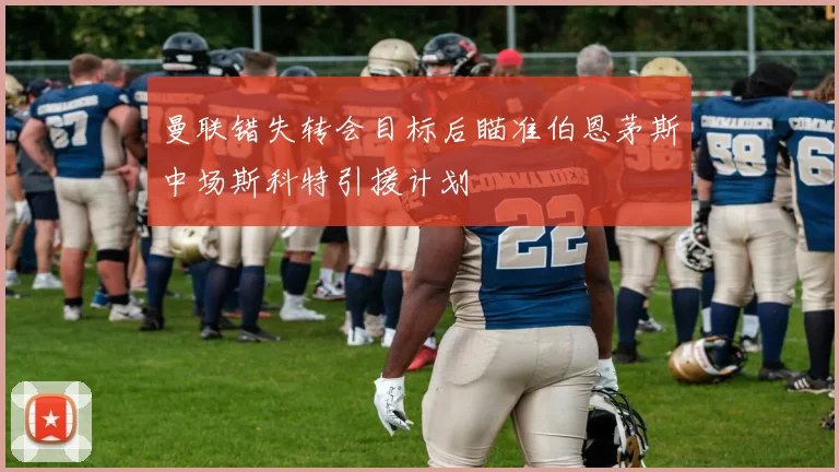 曼联错失转会目标后瞄准伯恩茅斯中场斯科特引援计划