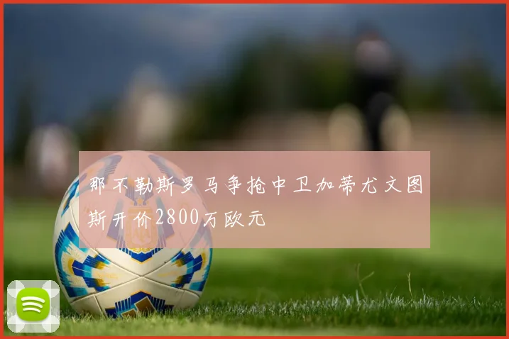 那不勒斯罗马争抢中卫加蒂尤文图斯开价2800万欧元