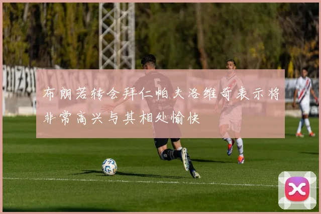 布朗若转会拜仁帕夫洛维奇表示将非常高兴与其相处愉快